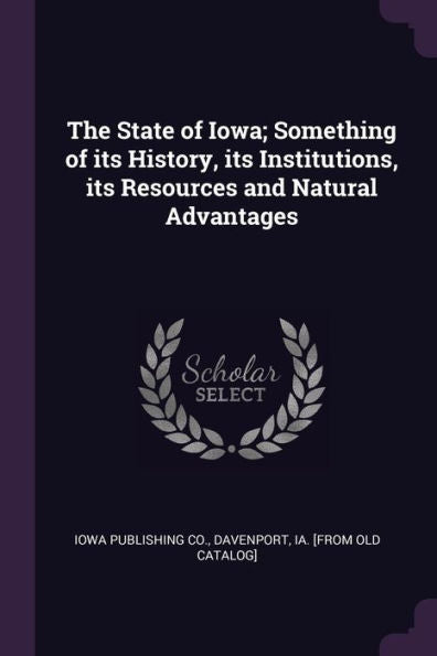 The State Of Iowa; Something Of Its History, Its Institutions, Its Resources And Natural Advantages