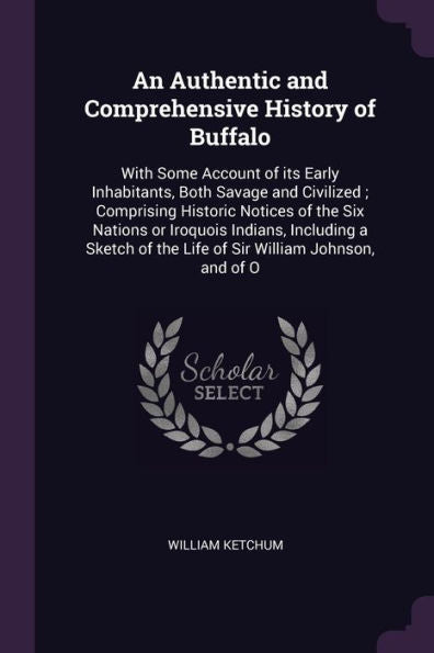 An Authentic And Comprehensive History Of Buffalo: With Some Account Of Its Early Inhabitants, Both Savage And Civilized; Comprising Historic Notices ... Of The Life Of Sir William Johnson, And Of O