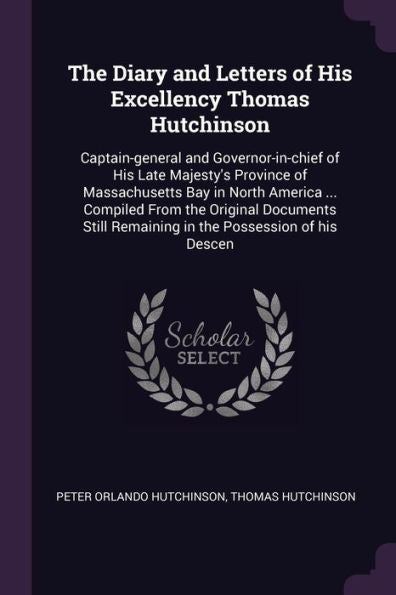 The Diary And Letters Of His Excellency Thomas Hutchinson: Captain-General And Governor-In-Chief Of His Late Majesty's Province Of Massachusetts Bay ... Remaining In The Possession Of His Descen