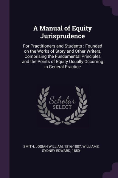 A Manual Of Equity Jurisprudence: For Practitioners And Students: Founded On The Works Of Story And Other Writers, Comprising The Fundamental ... Equity Usually Occurring In General Practice