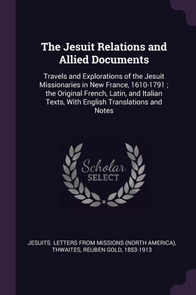 The Jesuit Relations And Allied Documents: Travels And Explorations Of The Jesuit Missionaries In New France, 1610-1791; The Original French, Latin, ... Texts, With English Translations And Notes