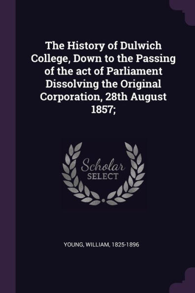 The History Of Dulwich College, Down To The Passing Of The Act Of Parliament Dissolving The Original Corporation, 28Th August 1857;