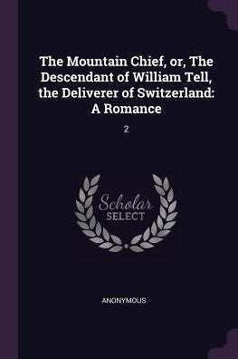 The Mountain Chief, Or, The Descendant Of William Tell, The Deliverer Of Switzerland: A Romance: 2