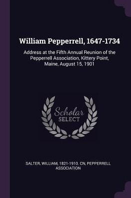 William Pepperrell, 1647-1734: Address At The Fifth Annual Reunion Of The Pepperrell Association, Kittery Point, Maine, August 15, 1901