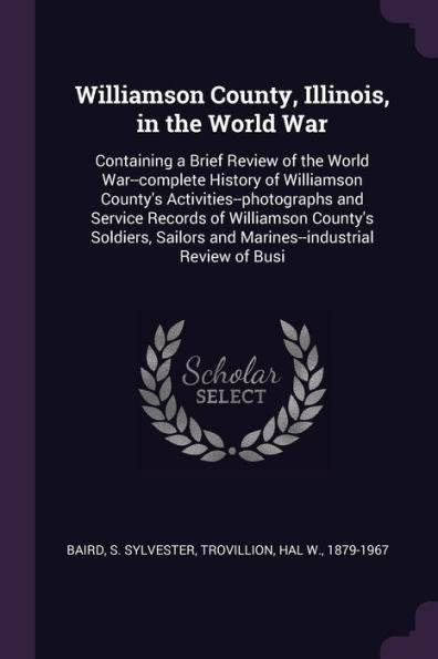 Williamson County, Illinois, In The World War: Containing A Brief Review Of The World War--Complete History Of Williamson County's ... And Marines--Industrial Review Of Busi