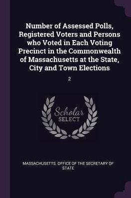 Number Of Assessed Polls, Registered Voters And Persons Who Voted In Each Voting Precinct In The Commonwealth Of Massachusetts At The State, City And Town Elections: 2