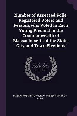 Number Of Assessed Polls, Registered Voters And Persons Who Voted In Each Voting Precinct In The Commonwealth Of Massachusetts At The State, City And Town Elections