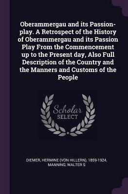 Oberammergau And Its Passion-Play. A Retrospect Of The History Of Oberammergau And Its Passion Play From The Commencement Up To The Present Day, Also ... And The Manners And Customs Of The People