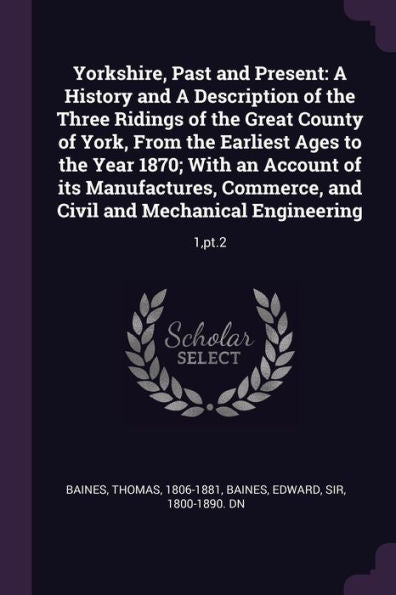 Yorkshire, Past And Present: A History And A Description Of The Three Ridings Of The Great County Of York, From The Earliest Ages To The Year 1870; ... And Civil And Mechanical Engineering: 1, Pt.2