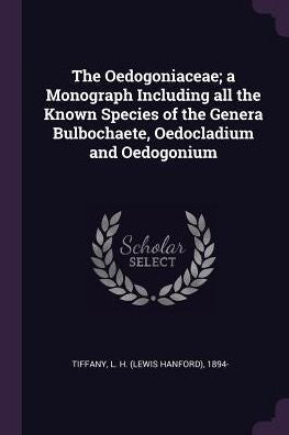 The Oedogoniaceae; A Monograph Including All The Known Species Of The Genera Bulbochaete, Oedocladium And Oedogonium