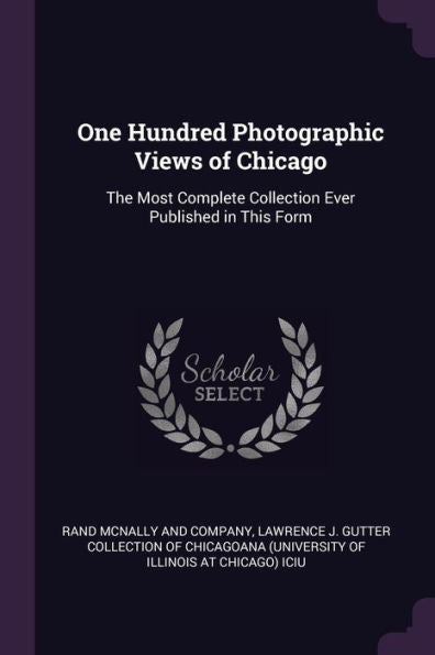 One Hundred Photographic Views Of Chicago: The Most Complete Collection Ever Published In This Form