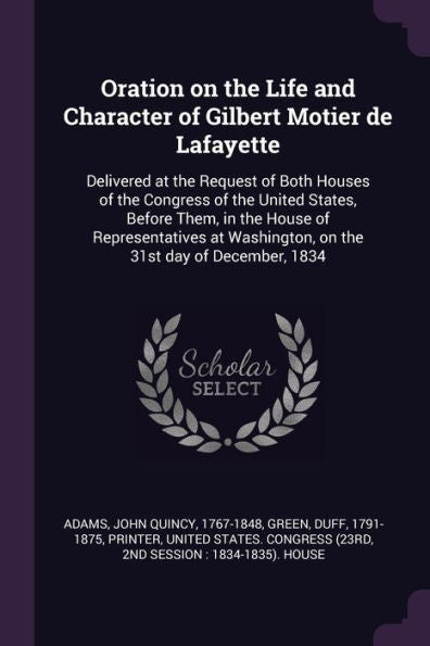 Oration On The Life And Character Of Gilbert Motier De Lafayette: Delivered At The Request Of Both Houses Of The Congress Of The United States, Before ... Washington, On The 31St Day Of December, 1834