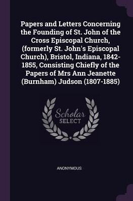 Papers And Letters Concerning The Founding Of St. John Of The Cross Episcopal Church, (Formerly St. John's Episcopal Church), Bristol, Indiana, ... Mrs Ann Jeanette (Burnham) Judson (1807-1885)