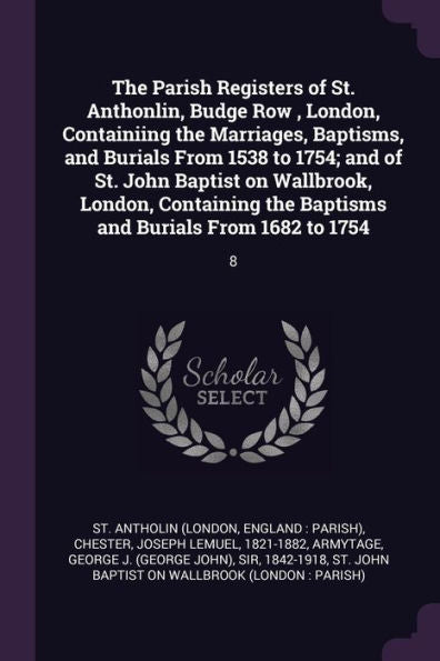 The Parish Registers Of St. Anthonlin, Budge Row, London, Containiing The Marriages, Baptisms, And Burials From 1538 To 1754; And Of St. John Baptist ... The Baptisms And Burials From 1682 To 1754: 8