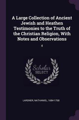 A Large Collection Of Ancient Jewish And Heathen Testimonies To The Truth Of The Christian Religion, With Notes And Observations: 4