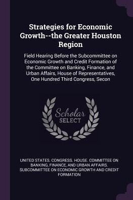 Strategies For Economic Growth--The Greater Houston Region: Field Hearing Before The Subcommittee On Economic Growth And Credit Formation Of The ... One Hundred Third Congress, Secon