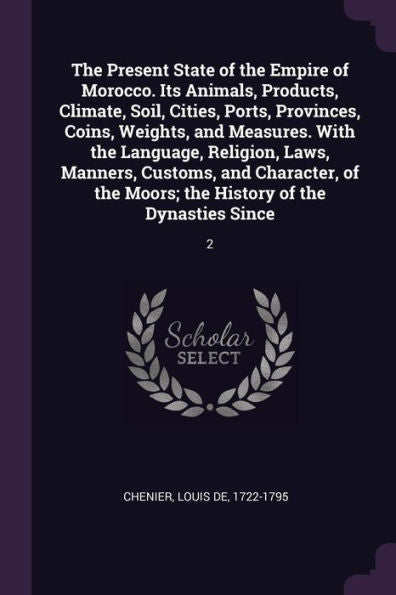 The Present State Of The Empire Of Morocco. Its Animals, Products, Climate, Soil, Cities, Ports, Provinces, Coins, Weights, And Measures. With The ... Moors; The History Of The Dynasties Since: 2
