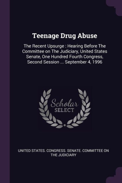 Teenage Drug Abuse: The Recent Upsurge: Hearing Before The Committee On The Judiciary, United States Senate, One Hundred Fourth Congress, Second Session ... September 4, 1996