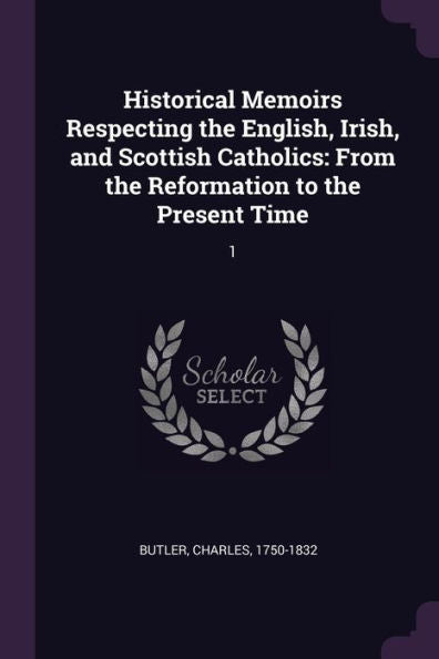 Historical Memoirs Respecting The English, Irish, And Scottish Catholics: From The Reformation To The Present Time: 1