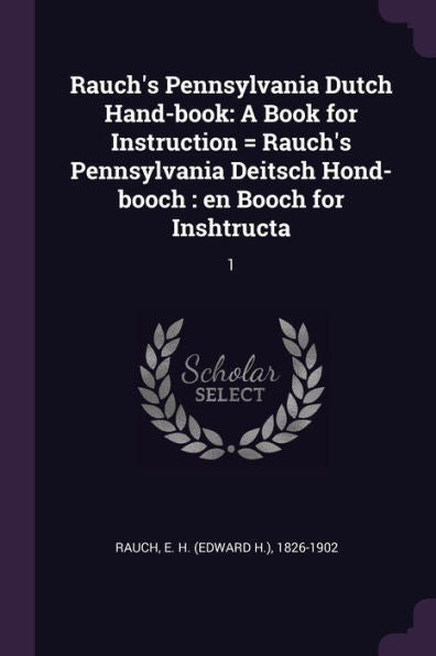 Rauch's Pennsylvania Dutch Hand-Book: A Book For Instruction = Rauch's Pennsylvania Deitsch Hond-Booch: En Booch For Inshtructa: 1
