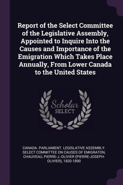 Report Of The Select Committee Of The Legislative Assembly, Appointed To Inquire Into The Causes And Importance Of The Emigration Which Takes Place Annually, From Lower Canada To The United States