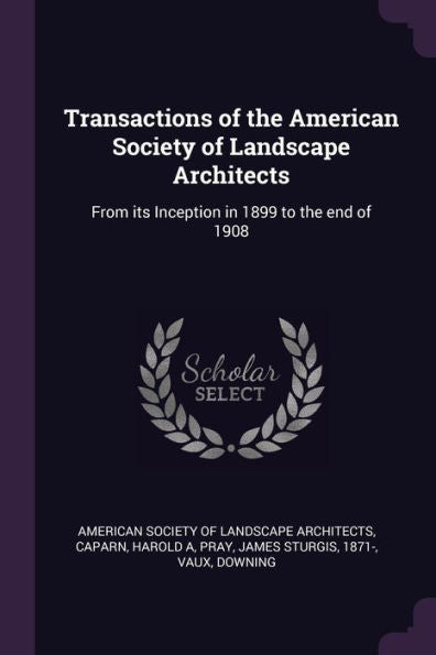 Transactions Of The American Society Of Landscape Architects: From Its Inception In 1899 To The End Of 1908