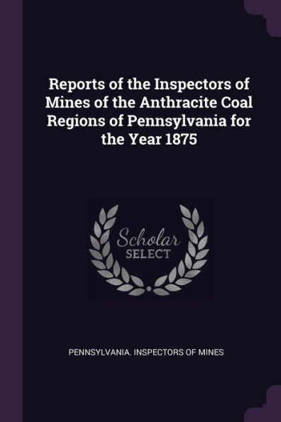 Reports Of The Inspectors Of Mines Of The Anthracite Coal Regions Of Pennsylvania For The Year 1875