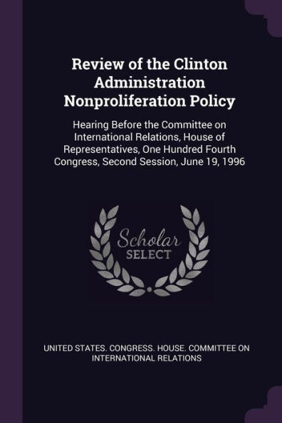 Review Of The Clinton Administration Nonproliferation Policy: Hearing Before The Committee On International Relations, House Of Representatives, One ... Congress, Second Session, June 19, 1996
