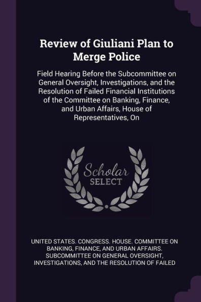 Review Of Giuliani Plan To Merge Police: Field Hearing Before The Subcommittee On General Oversight, Investigations, And The Resolution Of Failed ... Urban Affairs, House Of Representatives, On