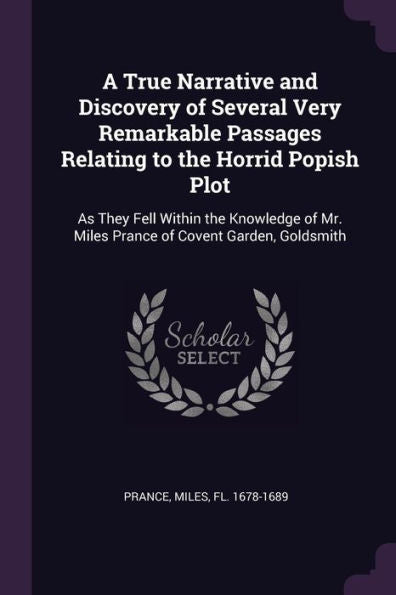 A True Narrative And Discovery Of Several Very Remarkable Passages Relating To The Horrid Popish Plot: As They Fell Within The Knowledge Of Mr. Miles Prance Of Covent Garden, Goldsmith