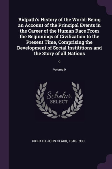 Ridpath's History Of The World: Being An Account Of The Principal Events In The Career Of The Human Race From The Beginnings Of Civilization To The ... And The Story Of All Nations: 9; Volume 9