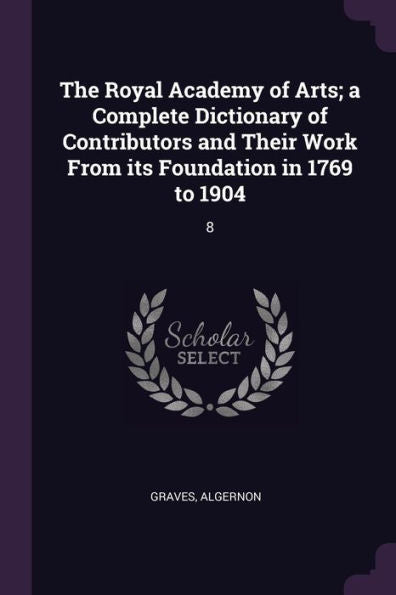 The Royal Academy Of Arts; A Complete Dictionary Of Contributors And Their Work From Its Foundation In 1769 To 1904: 8