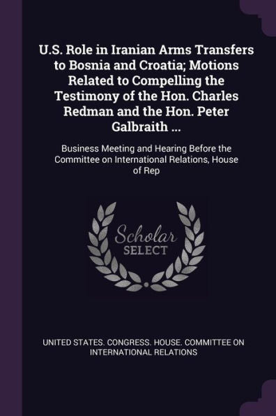 U.S. Role In Iranian Arms Transfers To Bosnia And Croatia; Motions Related To Compelling The Testimony Of The Hon. Charles Redman And The Hon. Peter ... On International Relations, House Of Rep
