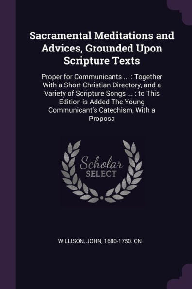 Sacramental Meditations And Advices, Grounded Upon Scripture Texts: Proper For Communicants ...: Together With A Short Christian Directory, And A ... Young Communicant's Catechism, With A Proposa