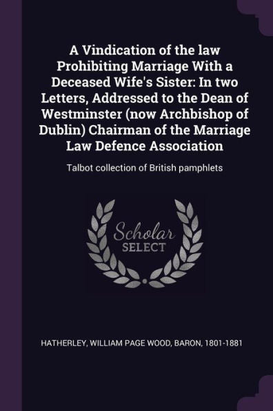 A Vindication Of The Law Prohibiting Marriage With A Deceased Wife's Sister: In Two Letters, Addressed To The Dean Of Westminster (Now Archbishop Of ... Talbot Collection Of British Pamphlets