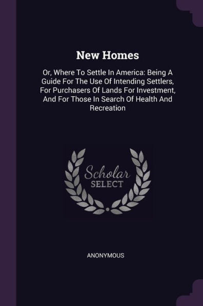 New Homes: Or, Where To Settle In America: Being A Guide For The Use Of Intending Settlers, For Purchasers Of Lands For Investment, And For Those In Search Of Health And Recreation