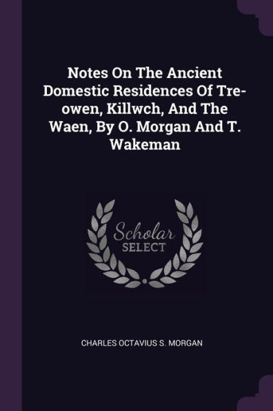 Notes On The Ancient Domestic Residences Of Tre-Owen, Killwch, And The Waen, By O. Morgan And T. Wakeman