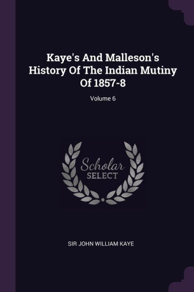 Kaye's And Malleson's History Of The Indian Mutiny Of 1857-8; Volume 6