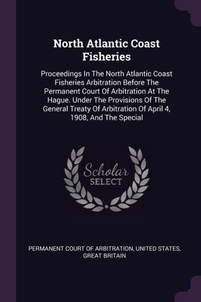 North Atlantic Coast Fisheries: Proceedings In The North Atlantic Coast Fisheries Arbitration Before The Permanent Court Of Arbitration At The Hague. ... Arbitration Of April 4, 1908, And The Special