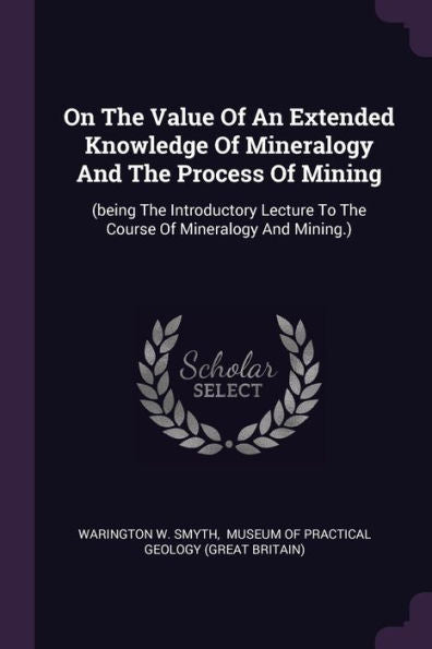 On The Value Of An Extended Knowledge Of Mineralogy And The Process Of Mining: (Being The Introductory Lecture To The Course Of Mineralogy And Mining.)