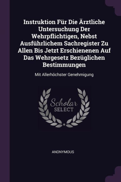 Instruktion Für Die ?Ztliche Untersuchung Der Wehrpflichtigen, Nebst Ausfürlichem Sachregister Zu Allen Bis Jetzt Erschienenen Auf Das Wehrgesetz ... Bestimmungen: Mit Allerh?Hster Genehmigung