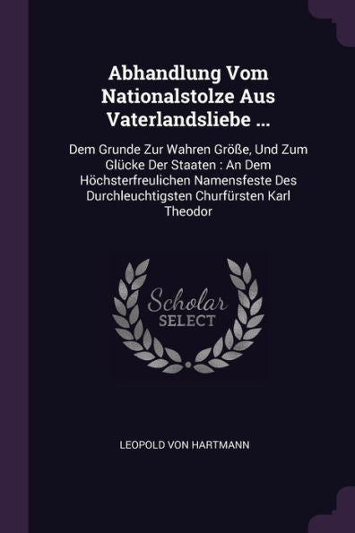 Abhandlung Vom Nationalstolze Aus Vaterlandsliebe ...: Dem Grunde Zur Wahren Gr?E, Und Zum Glücke Der Staaten: An Dem H?Hsterfreulichen Namensfeste Des Durchleuchtigsten Churfürsten Karl Theodor