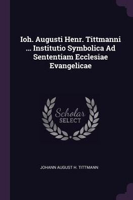 Ioh. Augusti Henr. Tittmanni ... Institutio Symbolica Ad Sententiam Ecclesiae Evangelicae