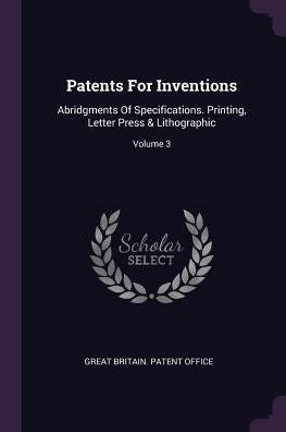 Patents For Inventions: Abridgments Of Specifications. Printing, Letter Press & Lithographic; Volume 3