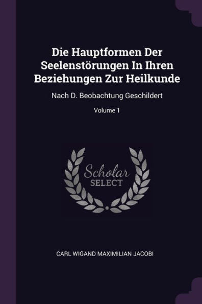 Die Hauptformen Der Seelenstörungen In Ihren Beziehungen Zur Heilkunde: Nach D. Beobachtung Geschildert; Volume 1