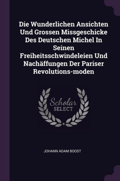 Die Wunderlichen Ansichten Und Grossen Missgeschicke Des Deutschen Michel In Seinen Freiheitsschwindeleien Und Nach?Fungen Der Pariser Revolutions-Moden