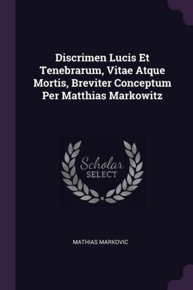 Discrimen Lucis Et Tenebrarum, Vitae Atque Mortis, Breviter Conceptum Per Matthias Markowitz