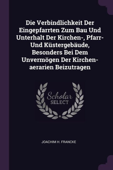 Die Verbindlichkeit Der Eingepfarrten Zum Bau Und Unterhalt Der Kirchen-, Pfarr- Und Küstergebäude, Besonders Bei Dem Unvermogen Der Kirchen-Aerarien Beizutragen