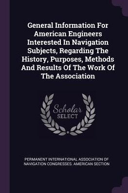 General Information For American Engineers Interested In Navigation Subjects, Regarding The History, Purposes, Methods And Results Of The Work Of The Association