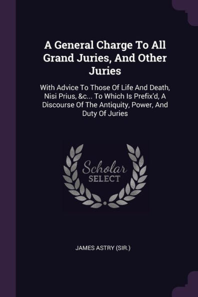 A General Charge To All Grand Juries, And Other Juries: With Advice To Those Of Life And Death, Nisi Prius, &C... To Which Is Prefix'D, A Discourse Of The Antiquity, Power, And Duty Of Juries